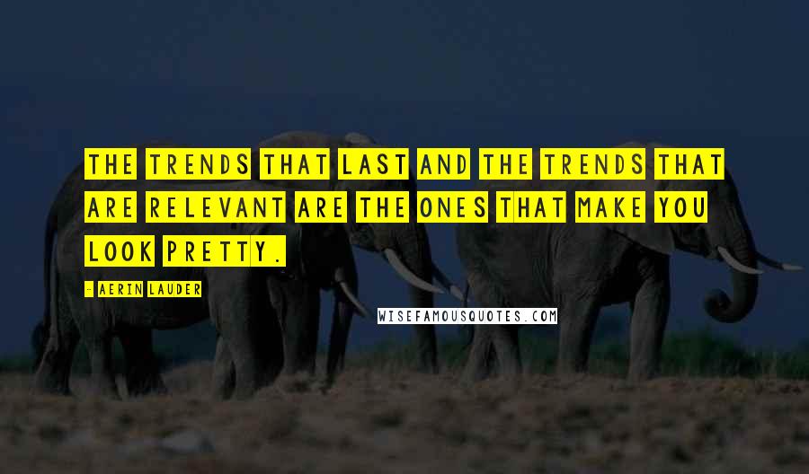 Aerin Lauder Quotes: The trends that last and the trends that are relevant are the ones that make you look pretty.