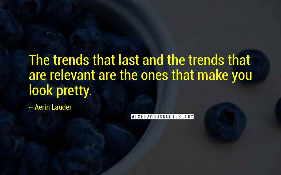 Aerin Lauder Quotes: The trends that last and the trends that are relevant are the ones that make you look pretty.