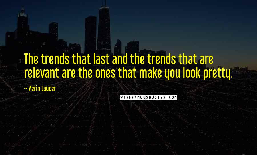 Aerin Lauder Quotes: The trends that last and the trends that are relevant are the ones that make you look pretty.