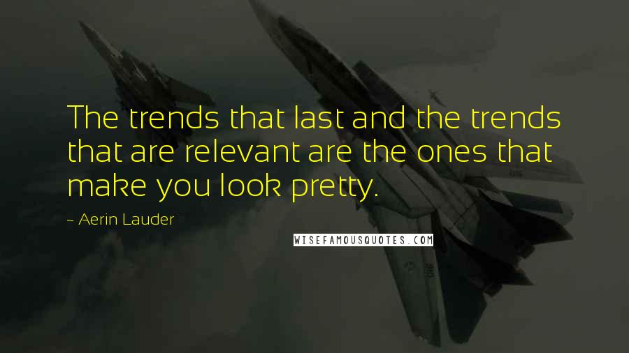 Aerin Lauder Quotes: The trends that last and the trends that are relevant are the ones that make you look pretty.
