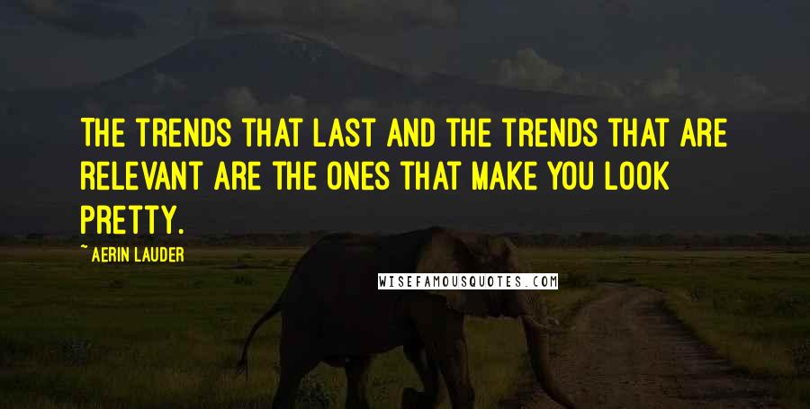 Aerin Lauder Quotes: The trends that last and the trends that are relevant are the ones that make you look pretty.
