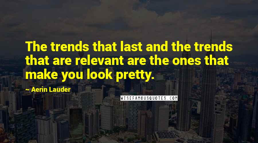 Aerin Lauder Quotes: The trends that last and the trends that are relevant are the ones that make you look pretty.