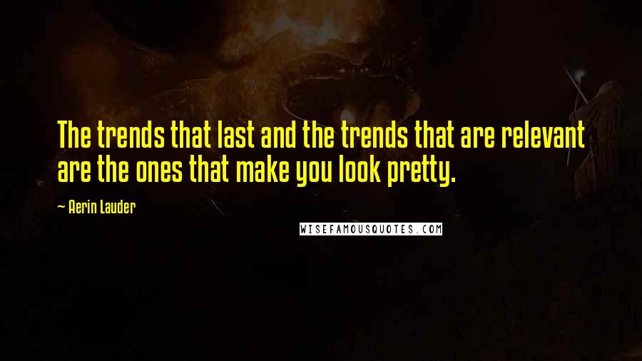 Aerin Lauder Quotes: The trends that last and the trends that are relevant are the ones that make you look pretty.