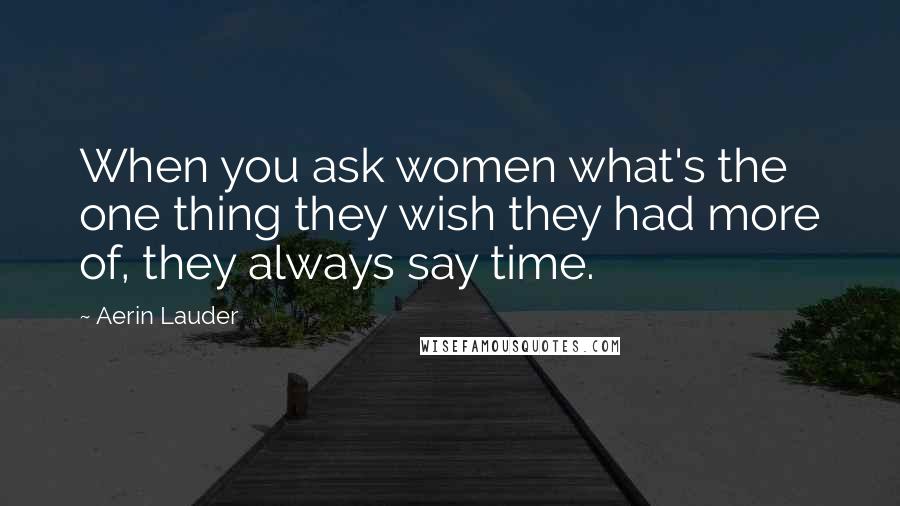 Aerin Lauder Quotes: When you ask women what's the one thing they wish they had more of, they always say time.