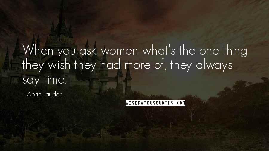 Aerin Lauder Quotes: When you ask women what's the one thing they wish they had more of, they always say time.