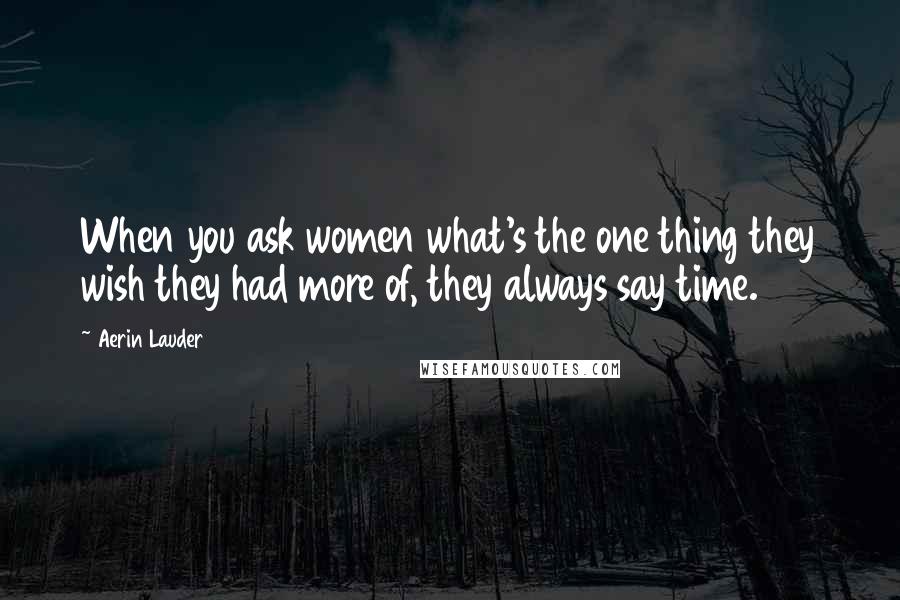 Aerin Lauder Quotes: When you ask women what's the one thing they wish they had more of, they always say time.