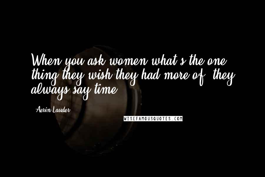 Aerin Lauder Quotes: When you ask women what's the one thing they wish they had more of, they always say time.