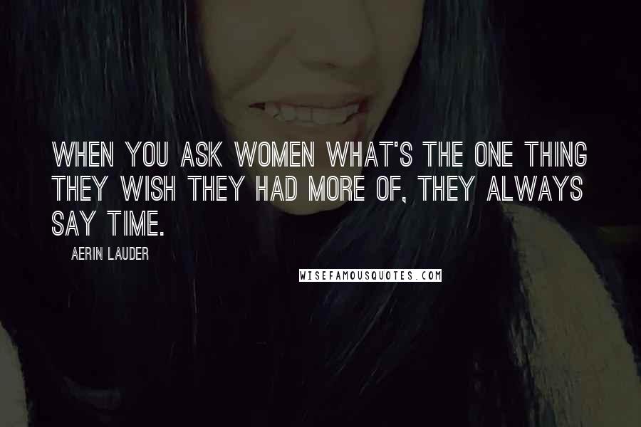 Aerin Lauder Quotes: When you ask women what's the one thing they wish they had more of, they always say time.