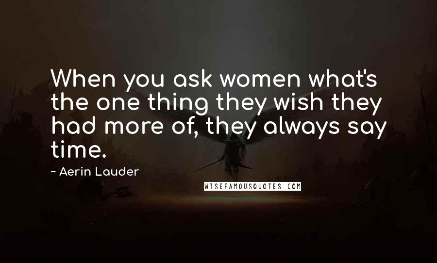 Aerin Lauder Quotes: When you ask women what's the one thing they wish they had more of, they always say time.