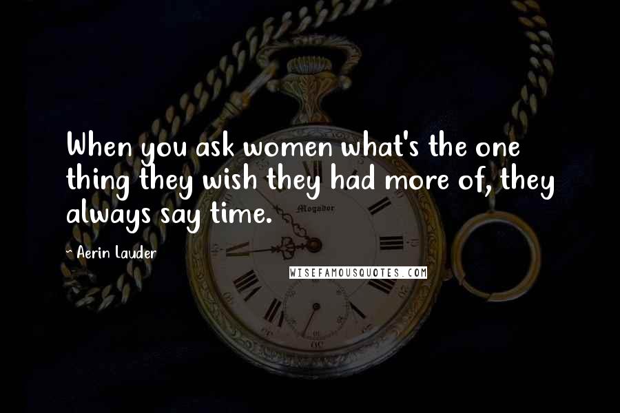 Aerin Lauder Quotes: When you ask women what's the one thing they wish they had more of, they always say time.