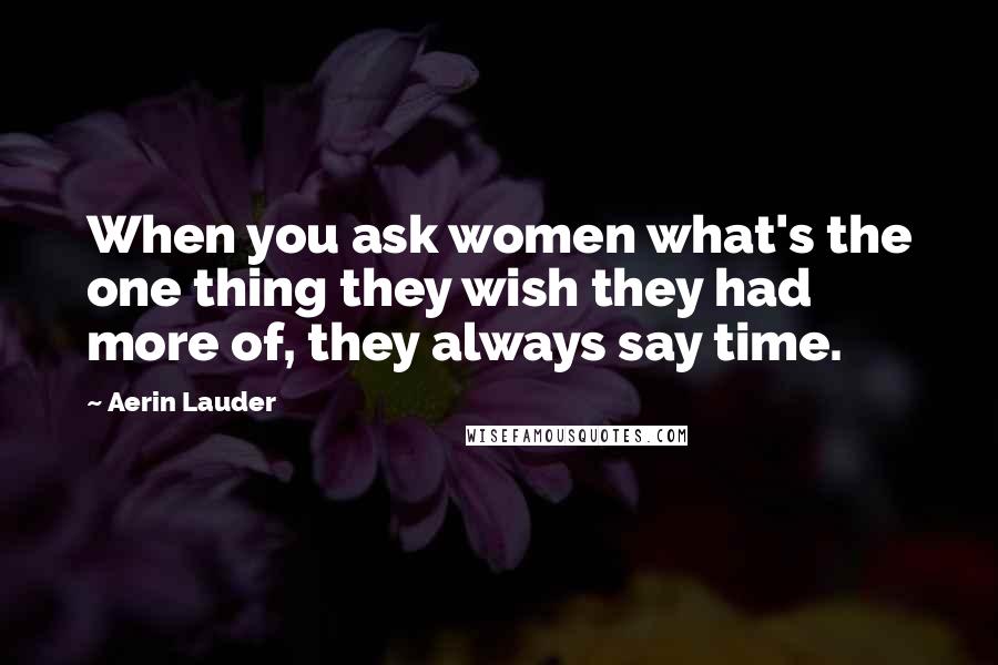 Aerin Lauder Quotes: When you ask women what's the one thing they wish they had more of, they always say time.