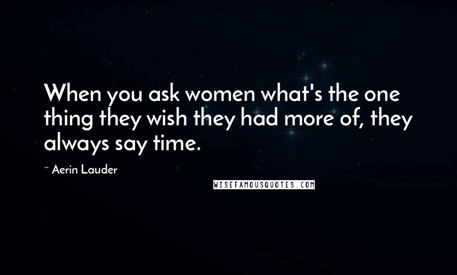Aerin Lauder Quotes: When you ask women what's the one thing they wish they had more of, they always say time.