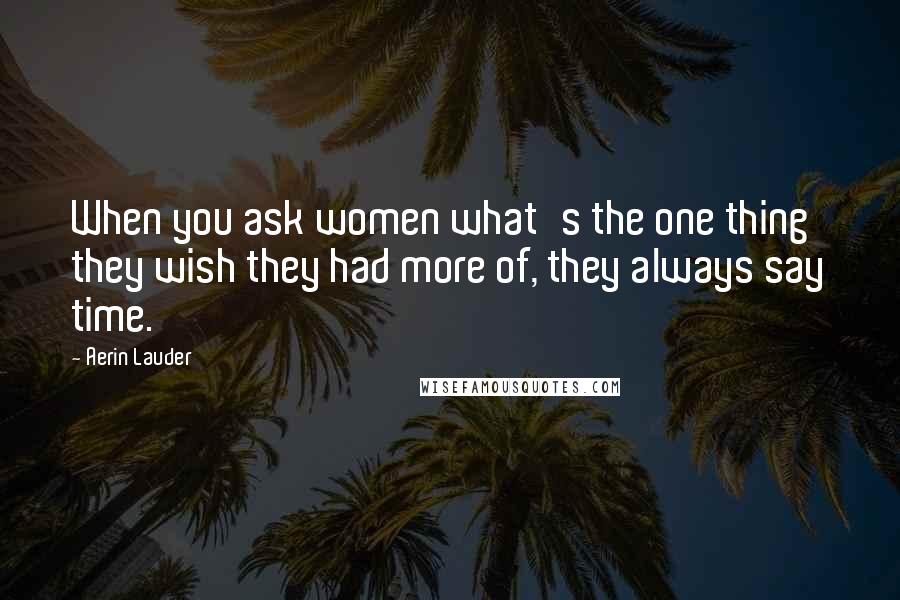 Aerin Lauder Quotes: When you ask women what's the one thing they wish they had more of, they always say time.