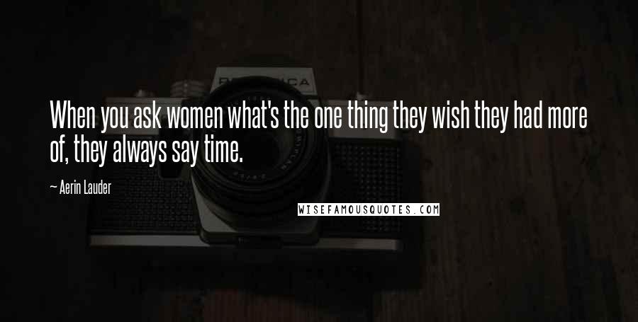 Aerin Lauder Quotes: When you ask women what's the one thing they wish they had more of, they always say time.