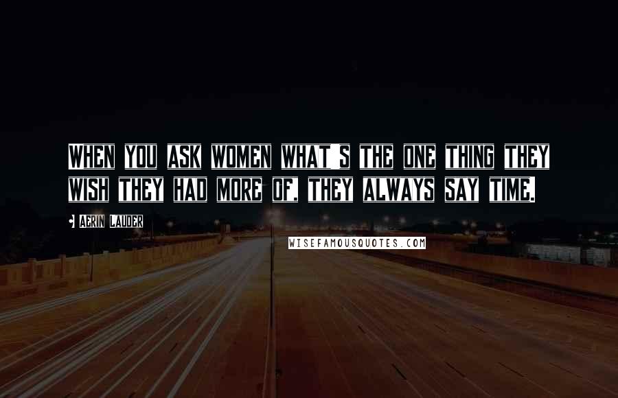 Aerin Lauder Quotes: When you ask women what's the one thing they wish they had more of, they always say time.