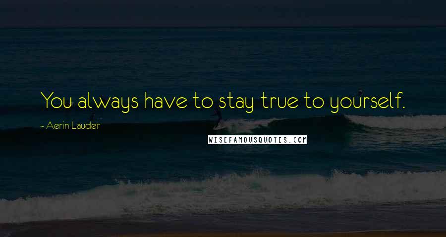 Aerin Lauder Quotes: You always have to stay true to yourself.