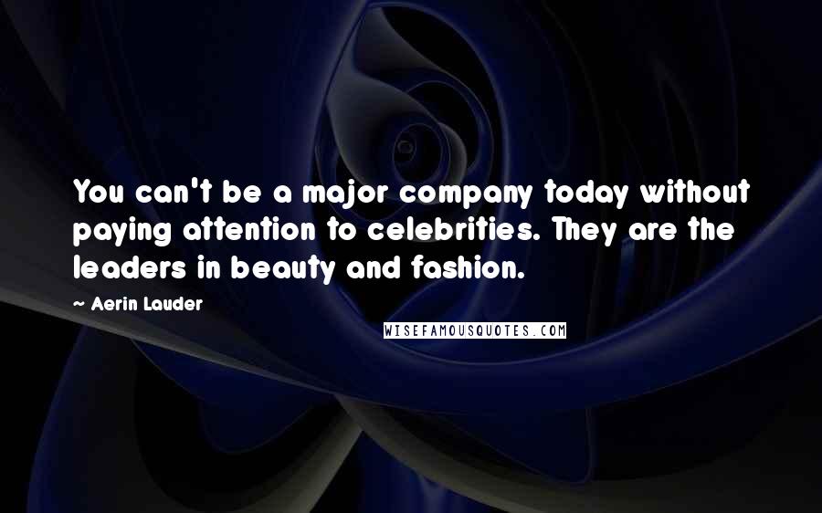 Aerin Lauder Quotes: You can't be a major company today without paying attention to celebrities. They are the leaders in beauty and fashion.