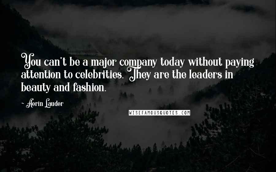 Aerin Lauder Quotes: You can't be a major company today without paying attention to celebrities. They are the leaders in beauty and fashion.