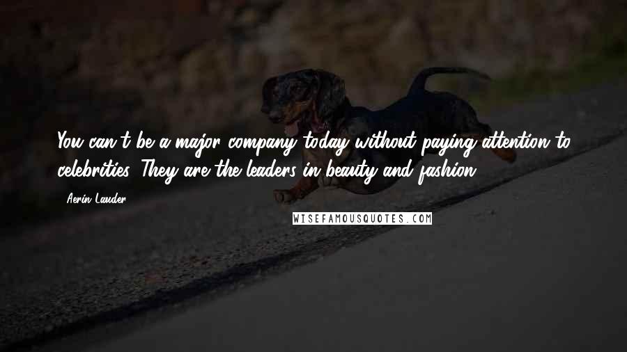 Aerin Lauder Quotes: You can't be a major company today without paying attention to celebrities. They are the leaders in beauty and fashion.