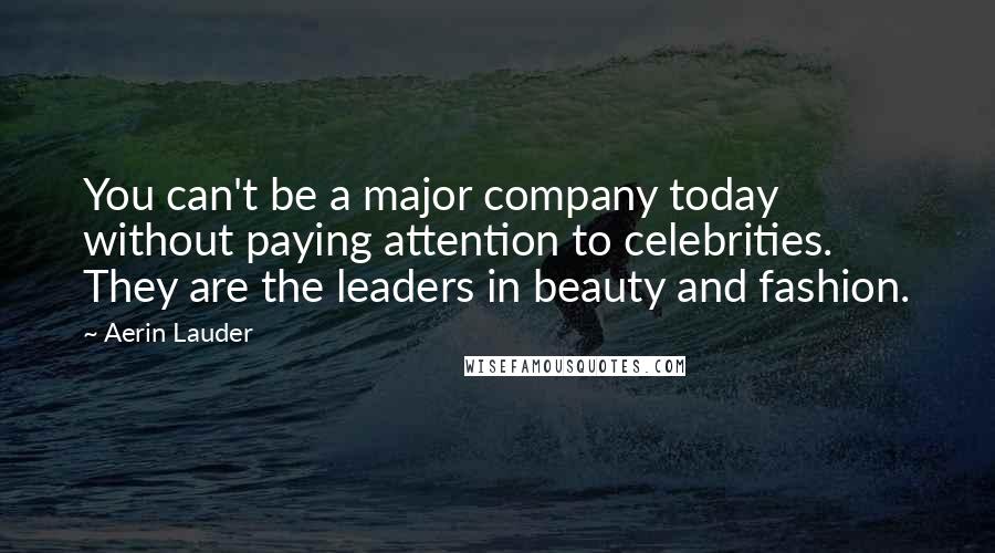 Aerin Lauder Quotes: You can't be a major company today without paying attention to celebrities. They are the leaders in beauty and fashion.