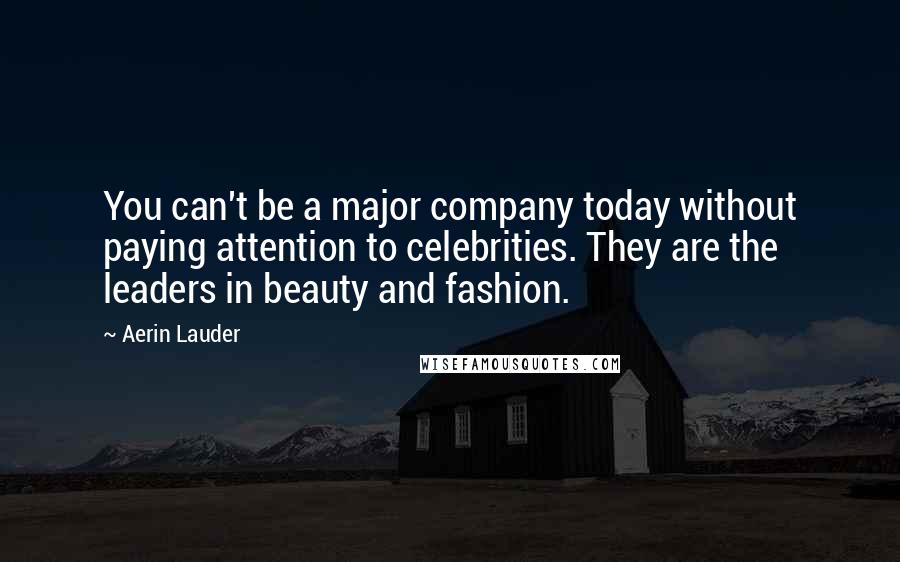 Aerin Lauder Quotes: You can't be a major company today without paying attention to celebrities. They are the leaders in beauty and fashion.