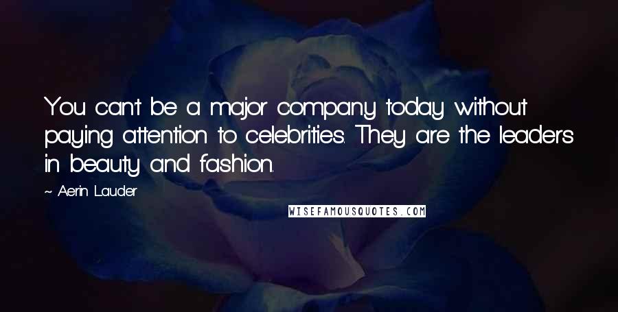 Aerin Lauder Quotes: You can't be a major company today without paying attention to celebrities. They are the leaders in beauty and fashion.