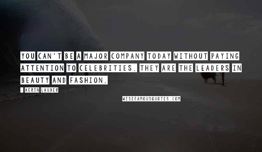 Aerin Lauder Quotes: You can't be a major company today without paying attention to celebrities. They are the leaders in beauty and fashion.