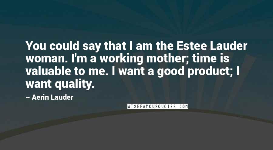 Aerin Lauder Quotes: You could say that I am the Estee Lauder woman. I'm a working mother; time is valuable to me. I want a good product; I want quality.