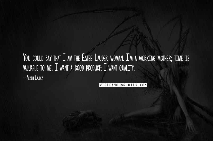 Aerin Lauder Quotes: You could say that I am the Estee Lauder woman. I'm a working mother; time is valuable to me. I want a good product; I want quality.