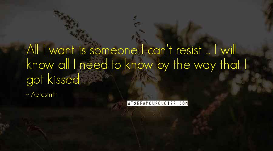 Aerosmith Quotes: All I want is someone I can't resist ... I will know all I need to know by the way that I got kissed