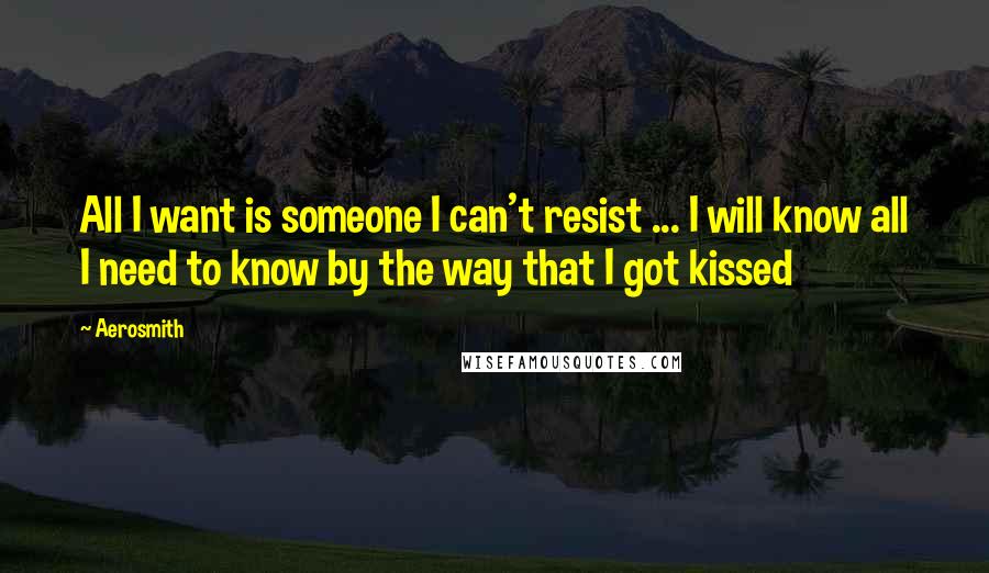 Aerosmith Quotes: All I want is someone I can't resist ... I will know all I need to know by the way that I got kissed