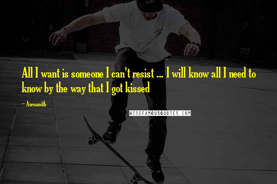 Aerosmith Quotes: All I want is someone I can't resist ... I will know all I need to know by the way that I got kissed