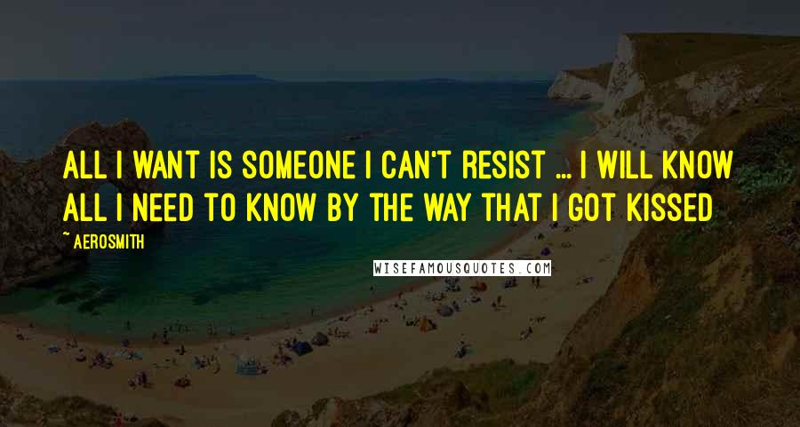 Aerosmith Quotes: All I want is someone I can't resist ... I will know all I need to know by the way that I got kissed