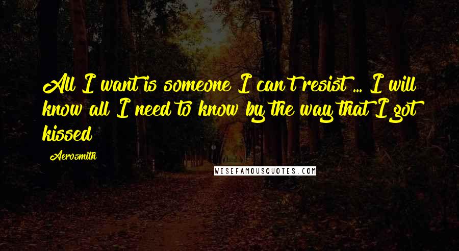Aerosmith Quotes: All I want is someone I can't resist ... I will know all I need to know by the way that I got kissed