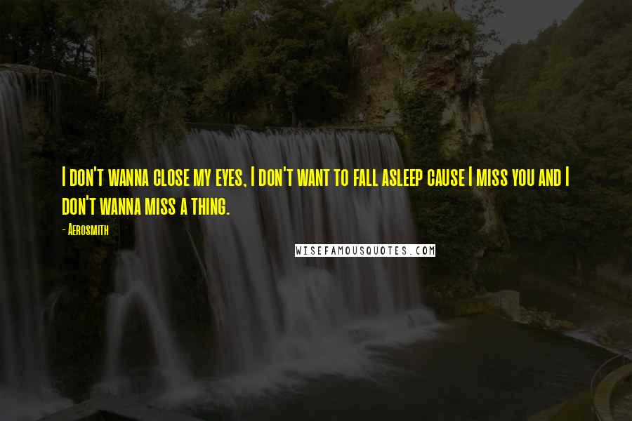 Aerosmith Quotes: I don't wanna close my eyes, I don't want to fall asleep cause I miss you and I don't wanna miss a thing.