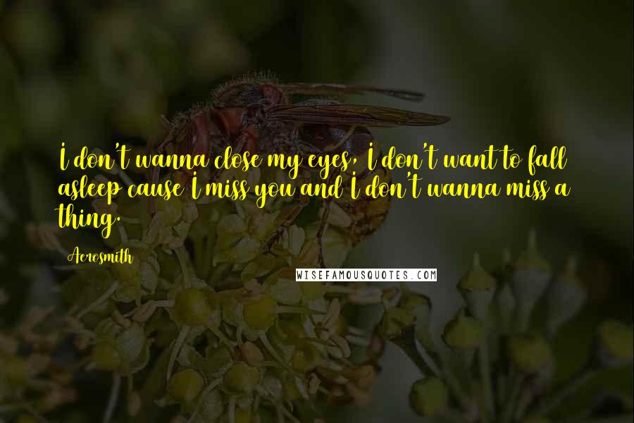 Aerosmith Quotes: I don't wanna close my eyes, I don't want to fall asleep cause I miss you and I don't wanna miss a thing.