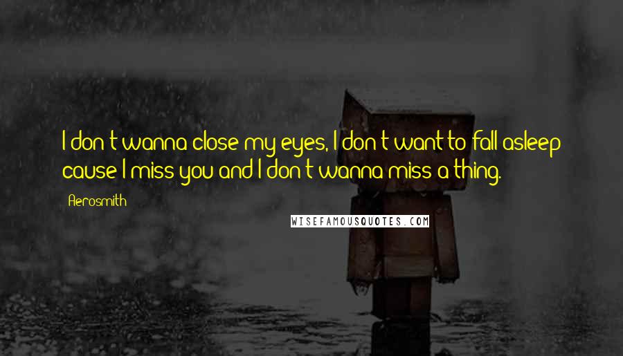 Aerosmith Quotes: I don't wanna close my eyes, I don't want to fall asleep cause I miss you and I don't wanna miss a thing.