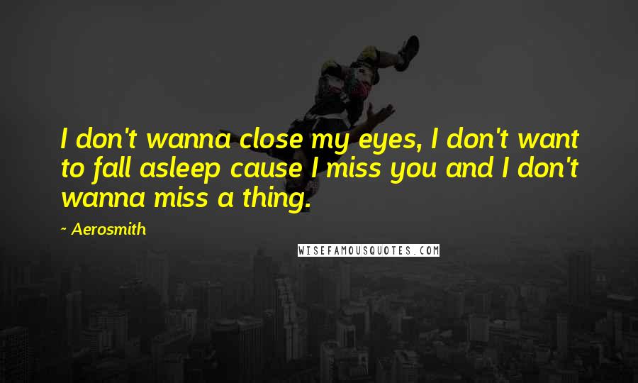 Aerosmith Quotes: I don't wanna close my eyes, I don't want to fall asleep cause I miss you and I don't wanna miss a thing.