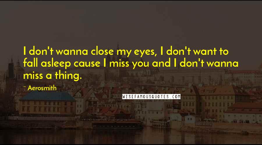 Aerosmith Quotes: I don't wanna close my eyes, I don't want to fall asleep cause I miss you and I don't wanna miss a thing.