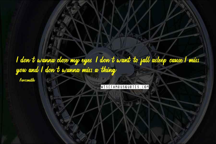 Aerosmith Quotes: I don't wanna close my eyes, I don't want to fall asleep cause I miss you and I don't wanna miss a thing.