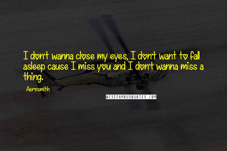 Aerosmith Quotes: I don't wanna close my eyes, I don't want to fall asleep cause I miss you and I don't wanna miss a thing.