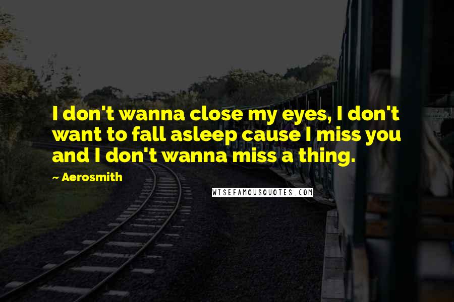 Aerosmith Quotes: I don't wanna close my eyes, I don't want to fall asleep cause I miss you and I don't wanna miss a thing.