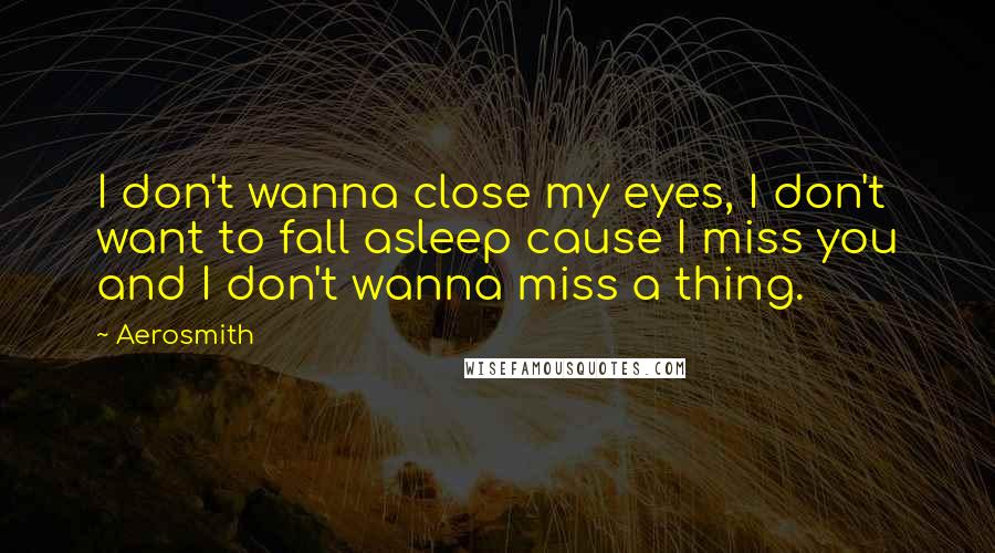 Aerosmith Quotes: I don't wanna close my eyes, I don't want to fall asleep cause I miss you and I don't wanna miss a thing.