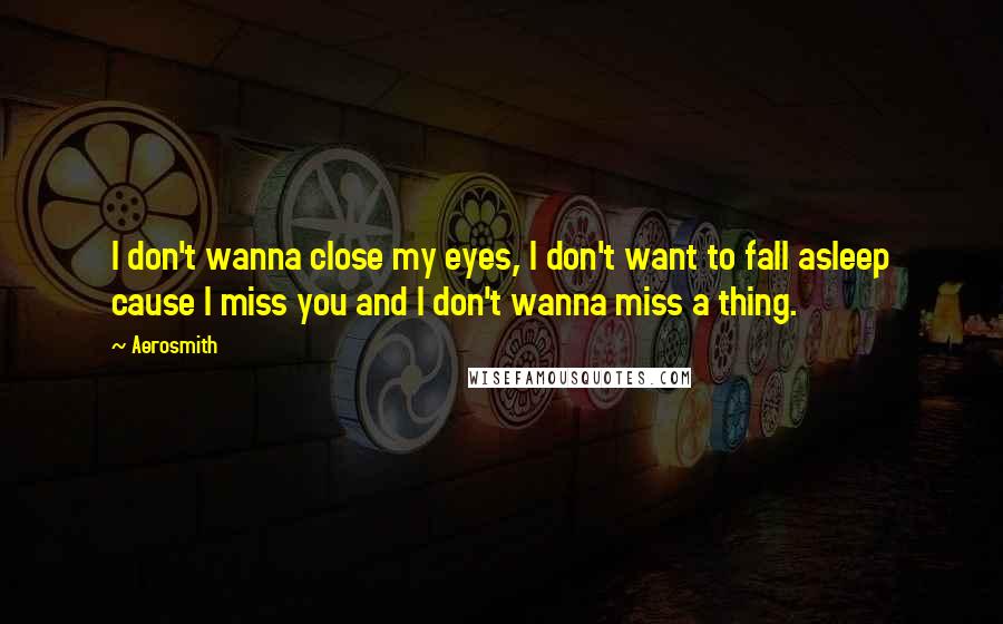 Aerosmith Quotes: I don't wanna close my eyes, I don't want to fall asleep cause I miss you and I don't wanna miss a thing.