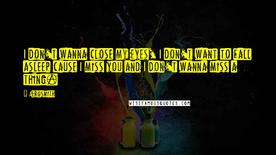 Aerosmith Quotes: I don't wanna close my eyes, I don't want to fall asleep cause I miss you and I don't wanna miss a thing.