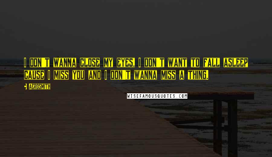 Aerosmith Quotes: I don't wanna close my eyes, I don't want to fall asleep cause I miss you and I don't wanna miss a thing.