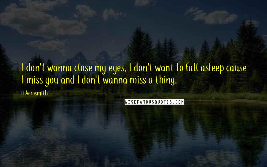 Aerosmith Quotes: I don't wanna close my eyes, I don't want to fall asleep cause I miss you and I don't wanna miss a thing.