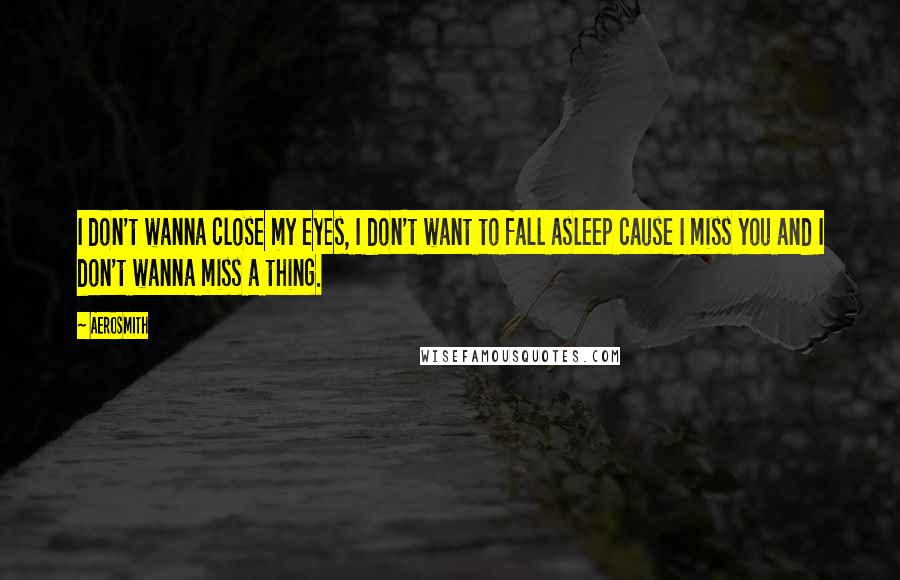 Aerosmith Quotes: I don't wanna close my eyes, I don't want to fall asleep cause I miss you and I don't wanna miss a thing.