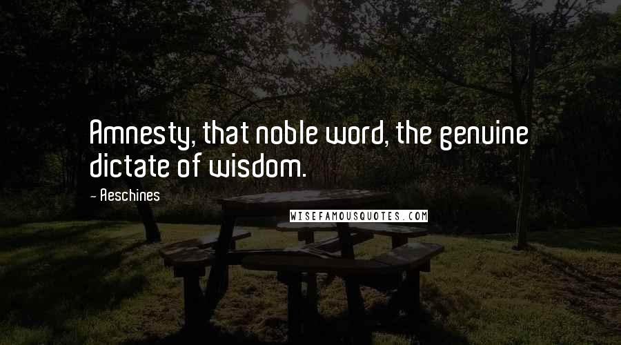 Aeschines Quotes: Amnesty, that noble word, the genuine dictate of wisdom.