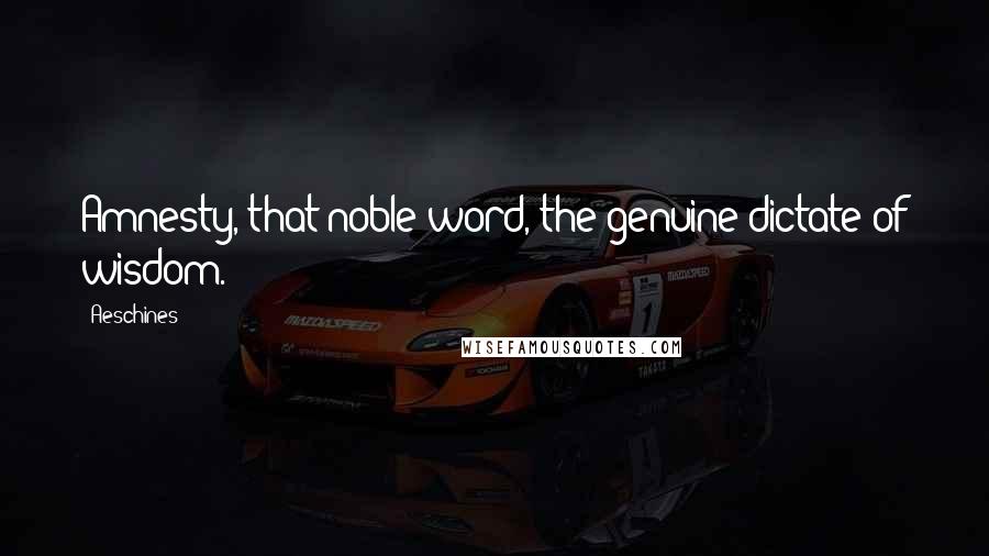 Aeschines Quotes: Amnesty, that noble word, the genuine dictate of wisdom.